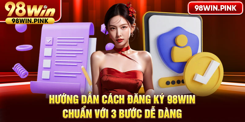 Hướng dẫn cách đăng ký 98WIN chuẩn với 3 bước dễ dàng